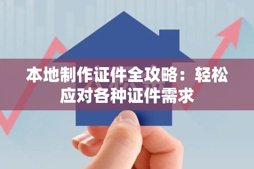 上杭本地制作证件全攻略:轻松应对各种证件需求 上杭本地制作证件全攻略:轻松应对各种证件需求