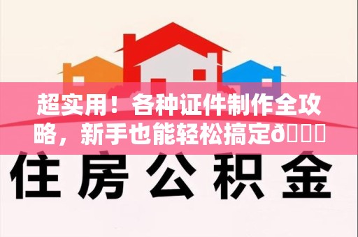 上杭超实用！各种证件制作全攻略，新手也能轻松搞定😎