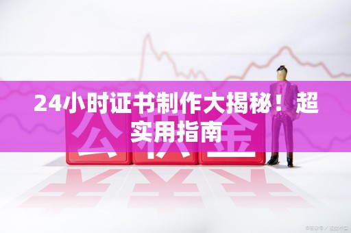 上杭24小时证书制作大揭秘！超实用指南