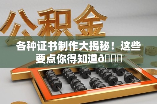 上杭各种证书制作大揭秘！这些要点你得知道😎