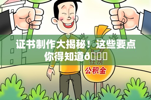 上杭证书制作大揭秘！这些要点你得知道😎